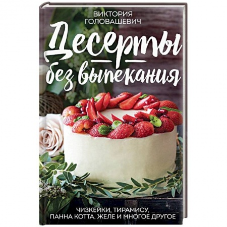 Выпечка, десерты, книга Десерты без выпекания: чизкейки, тирамису, панна-кота, желе и многое другое!