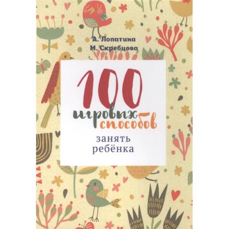 Книги для дошкольников (4-6 лет), книга 100 игровых способов занять ребенка: 100 веселых, подвижных, творческих и психологических игр