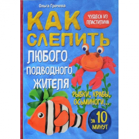 Досуг, творчество и кулинария, книга Как слепить из пластилина любого подводного жителя за 10 минут. Рыбки, крабы, осьминоги
