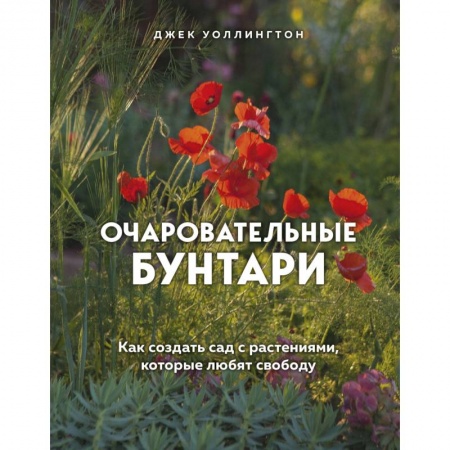 Сад, огород, цветы, дизайн участка, книга Очаровательные бунтари. Как создать сад с растениями, которые любят свободу