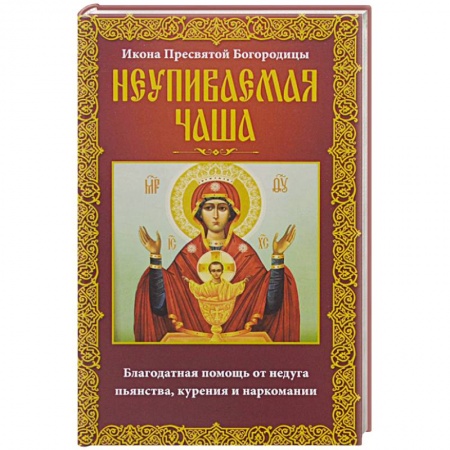 Книги, книга Неупиваемая Чаша. Икона Пресвятой Богородицы. Благодатная помощь от недуга пьянства, курения и наркомании