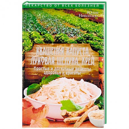 Популярная и нетрадиционная медицина, книга Квашеная капуста, луковая шелуха, хрен. Простые и доступные рецепты здоровья и красоты