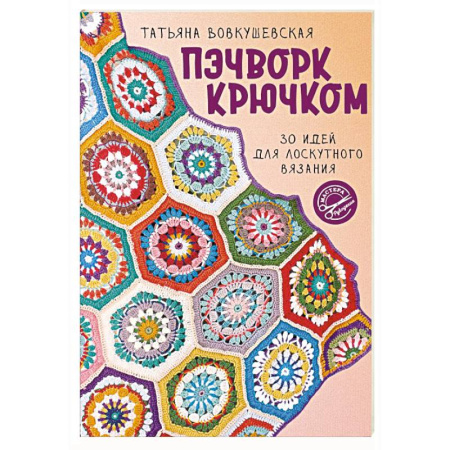 Рукоделие. Творчество, книга Пэчворк крючком. 30 идей для лоскутного вязания