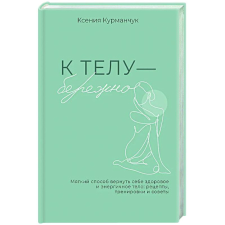 Популярная и нетрадиционная медицина, книга К телу — бережно. Мягкий способ вернуть себе здоровое и энергичное тело: рецепты, тренировки и советы