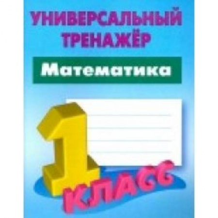 Школьникам и абитуриентам, книга Математика. 1 класс. Универсальный тренажер
