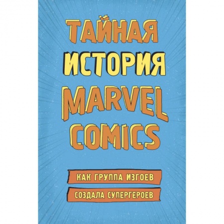Культура, искусство, книга Тайная история Marvel Comics. Как группа изгоев создала супергероев