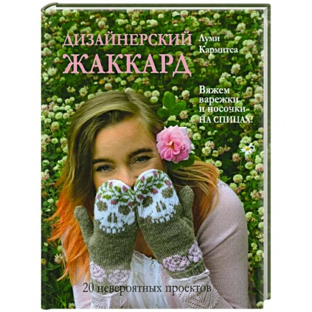 Рукоделие. Творчество, книга Дизайнерский жаккард. Вяжем варежки и носочки на спицах!: 20 невероятных проектов