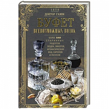 Буфет всевозможных водок. Более 540 старинных рецептов водок, ликеров, ароматических вод, сиропов и уксусов