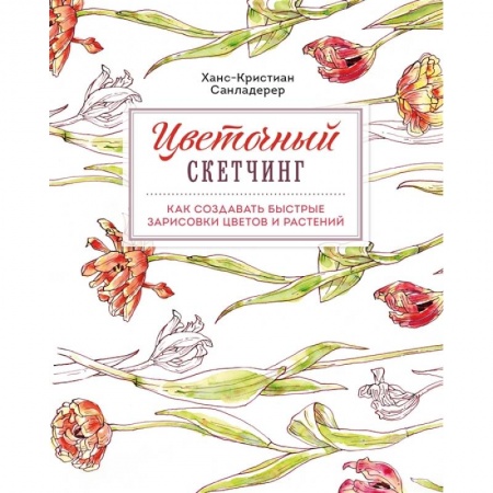 Культура, искусство, книга Цветочный скетчинг. Как создавать быстрые зарисовки цветов и растений