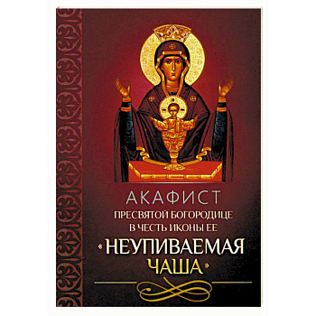 Акафист Пресвятой Богородице в честь иконы Ее 'Неупиваемая Чаша' Акафист Пресвятой Богородице в честь иконы Ее 'Неупиваемая Чаша'