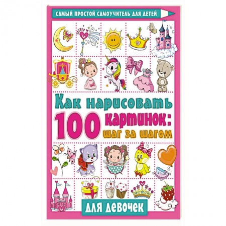 Досуг, творчество и кулинария, книга Как нарисовать 100 картинок для девочек: шаг за шагом