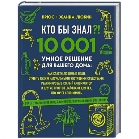Домоводство. Обиходно-бытовые рекомендации, книга КТО БЫ ЗНАЛ?! 10 001 умное решение для вашего дома: как спасти любимые вещи, отмыть кухню натуральными чистящими средствами, реанимировать старый аккумулятор и другие простые лайфхаки для тех, кто хочет сэкономить