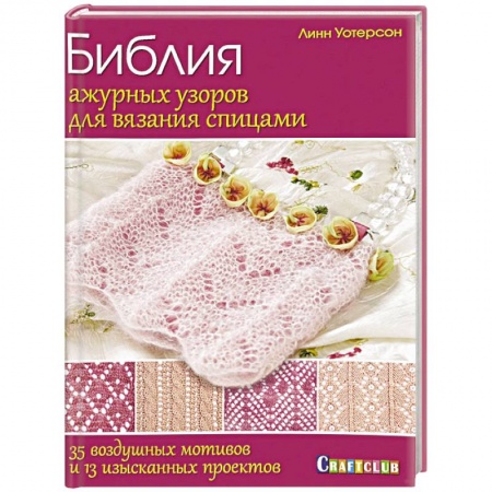 Рукоделие. Творчество, книга Библия ажурных узоров для вязания спицами. 35 воздушных мотивов и 13 изысканных проектов