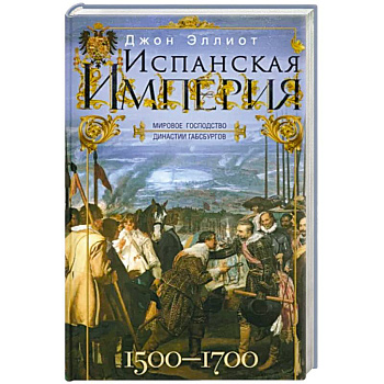 Испанская империя. Мировое господство династии Габсбургов. 1500—1700 гг. Испанская империя. Мировое господство династии Габсбургов. 1500—1700 гг.
