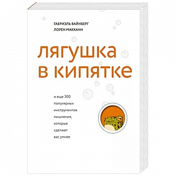 Лягушка в кипятке и еще 300 популярных инструментов мышления, которые сделают вас умнее