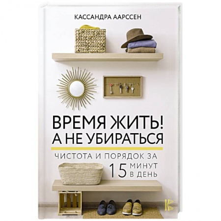 Домоводство. Обиходно-бытовые рекомендации, книга Время жить! А не убираться