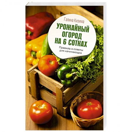 Сад, огород, цветы, дизайн участка, книга Урожайный огород на 6 сотках. Правила и советы для начинающих