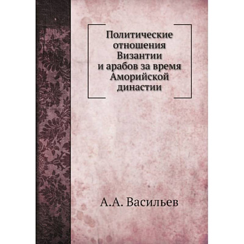 Политические отношения Византии и арабов за время Аморийской династии. (репринтное изд.) Политические отношения Византии и арабов за время Аморийской династии. (репринтное изд.)