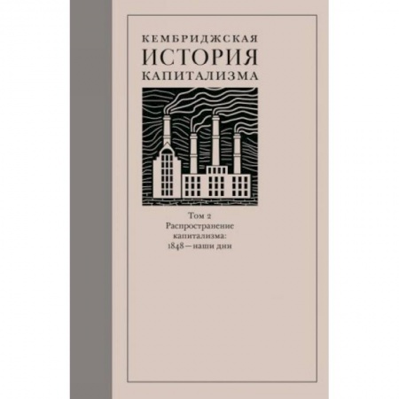 Всемирная история, книга Кембриджская история капитализма. Том 2. Распространение капитализма. 1848 — наши дни