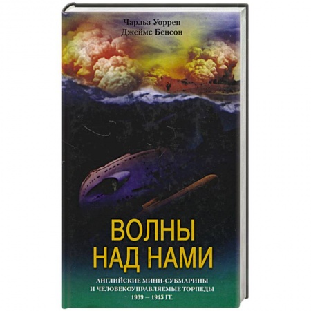 История войн, книга Волны над нами. Английские мини-субмарины и человекоуправляемые торпеды 1939 - 1945 гг.