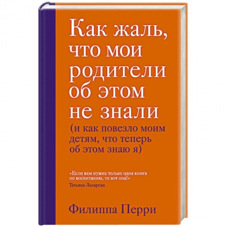 Книги для родителей, книга Как жаль, что мои родители об этом не знали (и как повезло моим детям, что теперь об этом знаю я)
