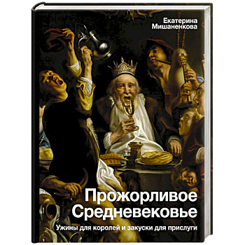 Прожорливое Средневековье. Ужины для королей и закуски для прислуги Прожорливое Средневековье. Ужины для королей и закуски для прислуги