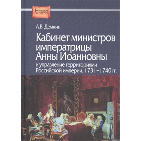 Историография. Общие работы, книга Кабинет министров императрицы Анны Иоанновны и управление территориями Российской империи. 1731-1740 гг. Демкин А.В.