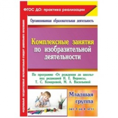 Книги, книга Комплексные занятия по изобразительной деятельности. По программе 'От рождения до школы' Младшая группа (от 3 до 4 лет)