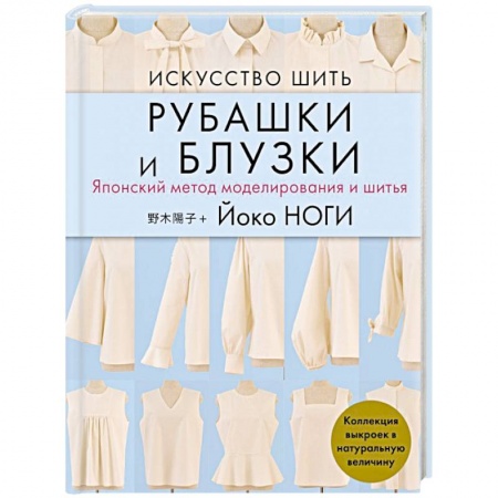 Рукоделие. Творчество, книга Искусство шить РУБАШКИ и БЛУЗКИ. Японский метод моделирования и шитья Йоко НОГИ + коллекция выкроек в натуральную величину