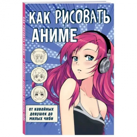 Досуг, творчество и кулинария, книга Как рисовать аниме. От кавайных девушек до милых чиби