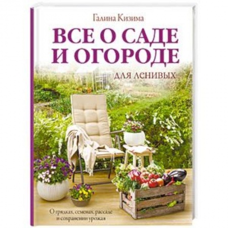 Сад, огород, цветы, дизайн участка, книга Все о саде и огороде для ленивых. О грядках, семенах, рассаде и сохранении урожая