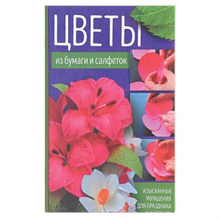 Рукоделие. Творчество, книга Цветы из бумаги и салфеток. Изысканные украшения для праздника и интерьера
