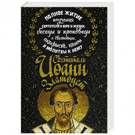 Православие, книга Святитель Иоанн Златоуст. Полное житие, поучения святителя о вере и жизни, беседы и проповеди о святителе, акафист, канон и молитвы к нему