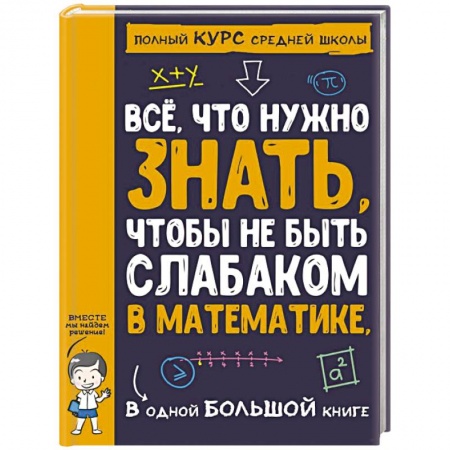 Школьникам и абитуриентам, книга Все что нужно знать, чтобы не быть слабаком в математике в одной большой книге