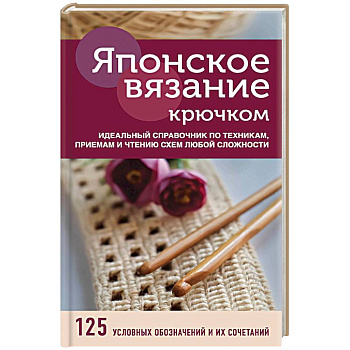 Японское вязание крючком. Идеальный справочник по техникам, приемам и чтению схем любой сложности