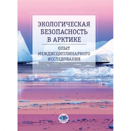 Естественные науки, книга Экологическая безопасность в Арктике. Опыт междисциплинарного исследования: монография