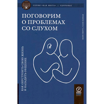 Поговорим о проблемах со слухом: Как обустроить свою жизнь и наладить общение Поговорим о проблемах со слухом: Как обустроить свою жизнь и наладить общение
