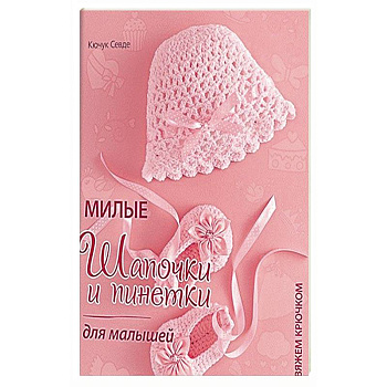 Милые шапочки и пинетки для малышей. Вяжем крючком Милые шапочки и пинетки для малышей. Вяжем крючком