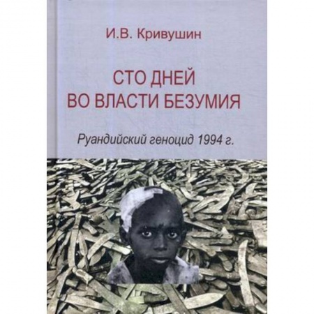Книги, книга Сто дней во власти безумия. Руандский геноцид 1994 г.