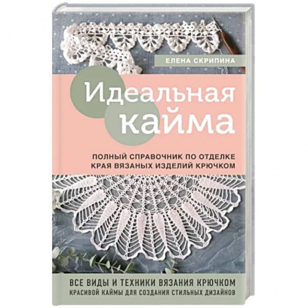 Рукоделие. Творчество, книга Идеальная кайма. Полный справочник по отделке края вязаных изделий крючком
