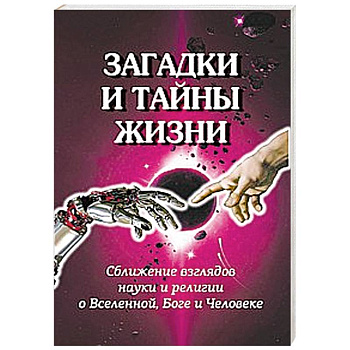 Загадки и тайны жизни. Сближение взглядов науки и религии о Вселенной, Боге и Человеке