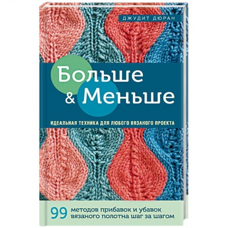 Рукоделие. Творчество, книга Больше и меньше: 99  методов прибавок и убавок вязаного полотна шаг за шагом. Идеальная техника для любого вязаного проекта