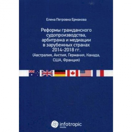 Общественные и гуманитарные науки, книга Реформы гражданского судопроизводства, арбитража и медиации в зарубежных странах 2014-2018 гг. (Австралия, Англия, Германия, Канада, США, Франция)