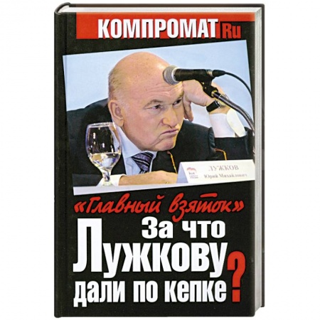 Книги, книга За что Лужкову дали по кепке? 'Главный взяток'