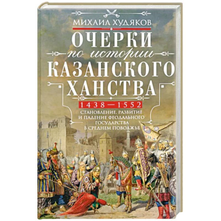 Публицистика, книга Очерки по истории Казанского ханства. Становление, развитие и падение феодального государства в Среднем Поволжье. 1438–1552 гг.