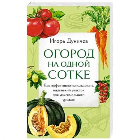 Сад, огород, цветы, дизайн участка, книга Огород на одной сотке. Как эффективно использовать маленький участок для максимального урожая