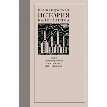 Кембриджская история капитализма. Том 2. Распространение капитализма. 1848 — наши дни Кембриджская история капитализма. Том 2. Распространение капитализма. 1848 — наши дни