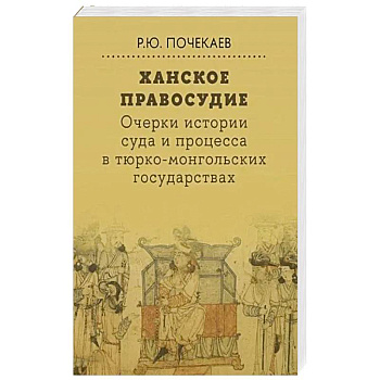 Ханское правосудие. Очерки истории суда и процесса в тюрко-монгольских государствах: От Чингис-хана до начала XX века Ханское правосудие. Очерки истории суда и процесса в тюрко-монгольских государствах: От Чингис-хана до начала XX века