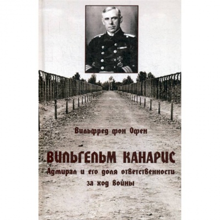 Военное дело. Оружие. Спецслужбы, книга Вильгельм Канарис. Адмирал и его доля ответственности за ход войны