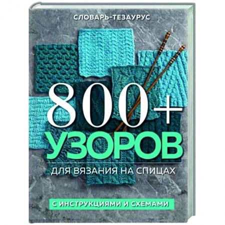 Рукоделие. Творчество, книга 800 + узоров для вязания на спицах. Словарь-тезаурус с инструкциями и схемами